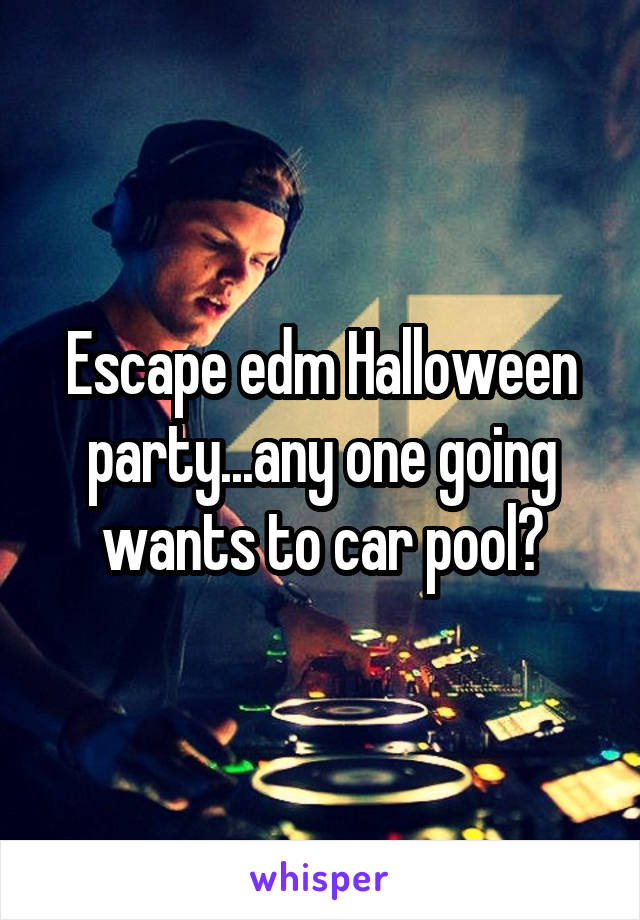 Escape edm Halloween party...any one going wants to car pool?