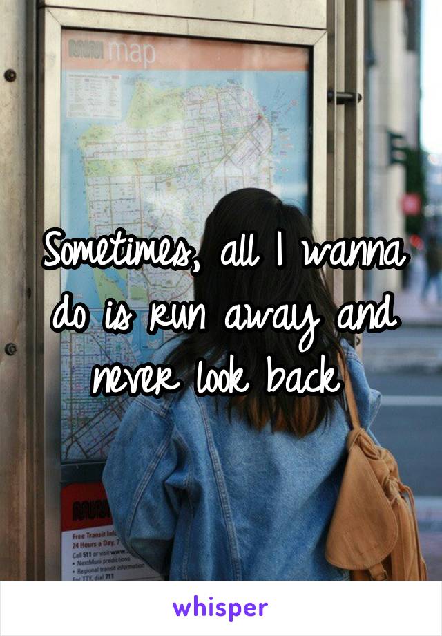 Sometimes, all I wanna do is run away and never look back 