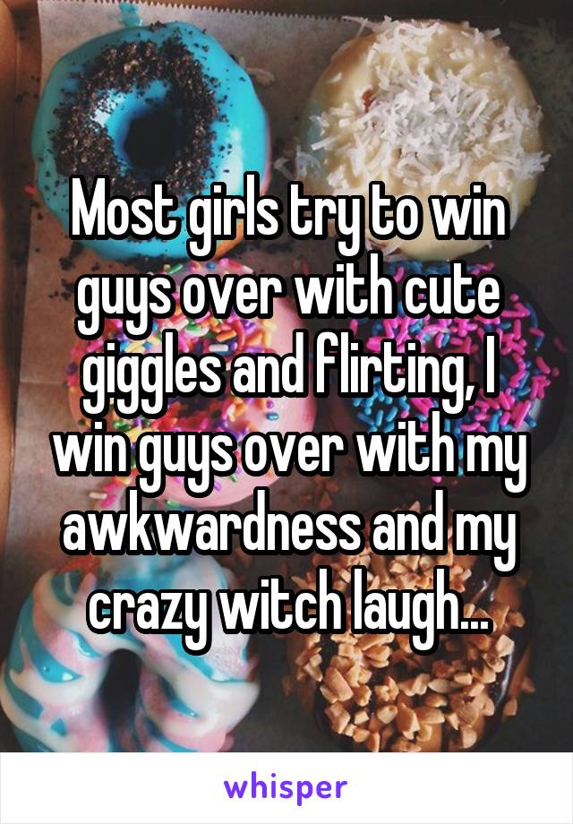 Most girls try to win guys over with cute giggles and flirting, I win guys over with my awkwardness and my crazy witch laugh...