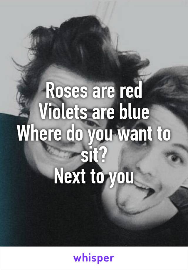 Roses are red
Violets are blue
Where do you want to sit?
Next to you