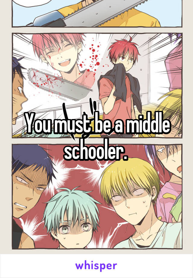 You must be a middle schooler. 