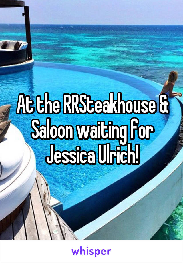 At the RRSteakhouse & Saloon waiting for Jessica Ulrich!