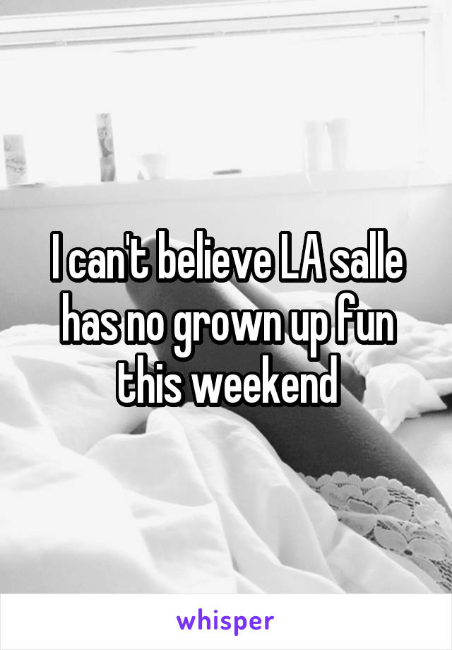 I can't believe LA salle has no grown up fun this weekend