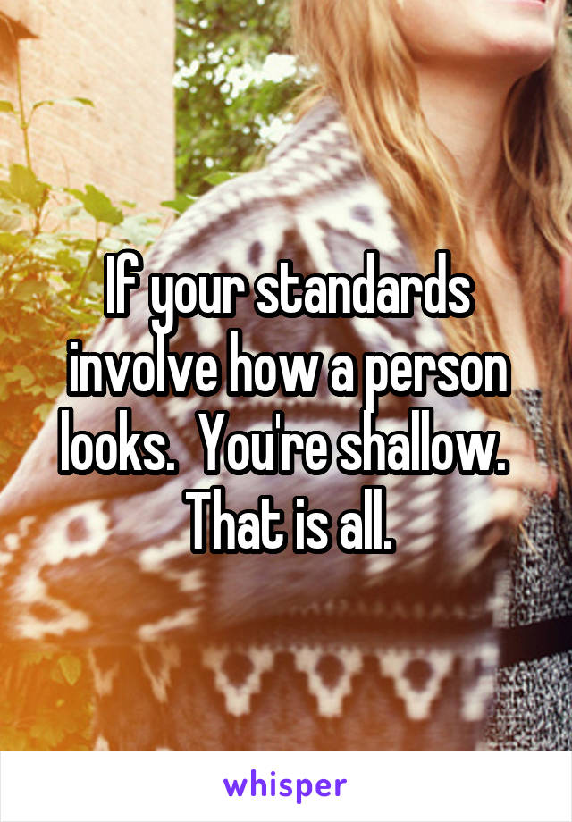 If your standards involve how a person looks.  You're shallow. 
That is all.