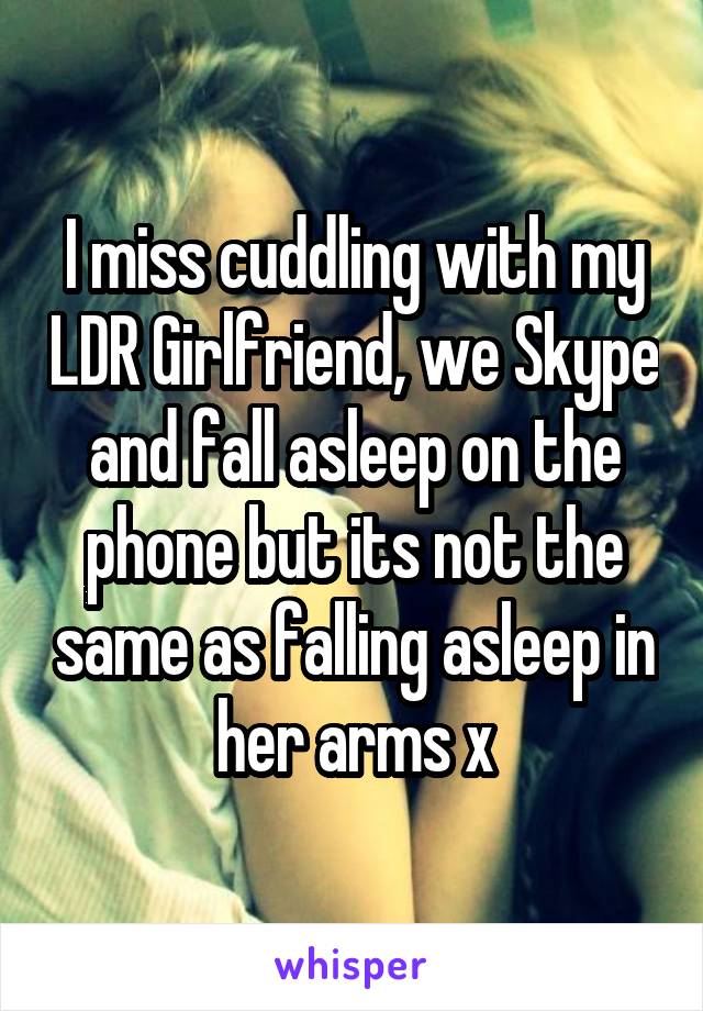 I miss cuddling with my LDR Girlfriend, we Skype and fall asleep on the phone but its not the same as falling asleep in her arms x