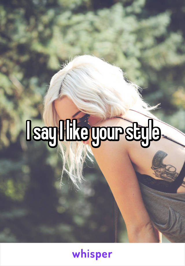I say I like your style