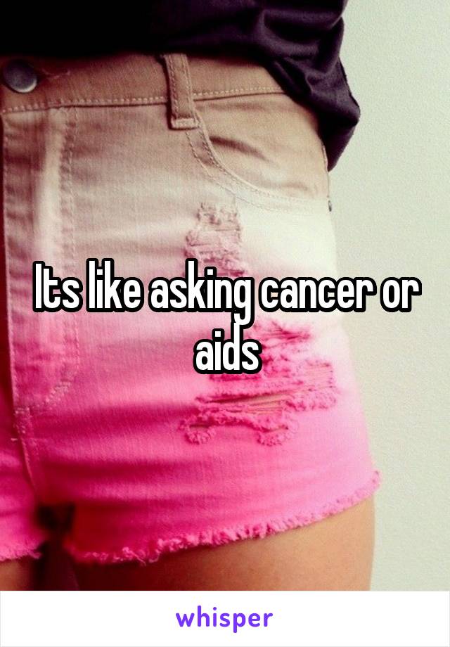 Its like asking cancer or aids
