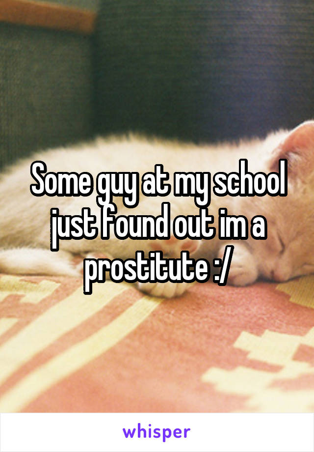 Some guy at my school just found out im a prostitute :/