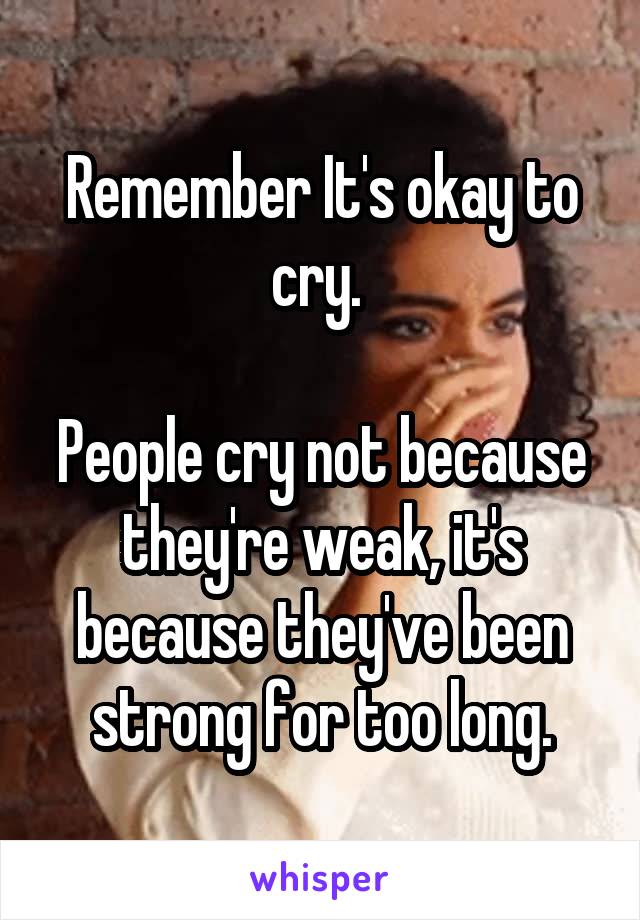 Remember It's okay to cry. 

People cry not because they're weak, it's because they've been strong for too long.