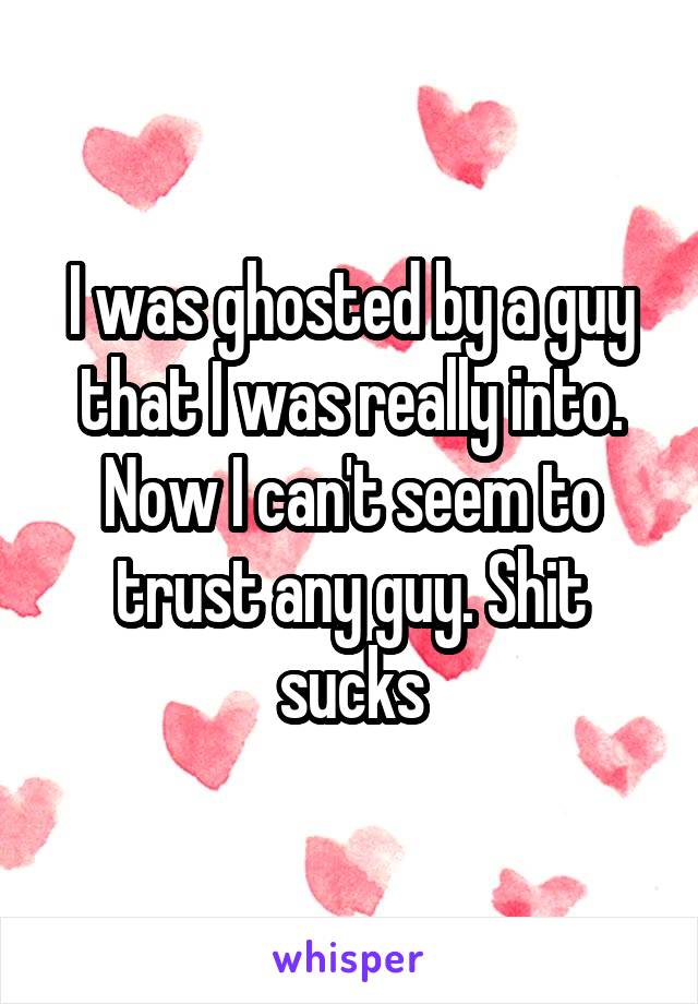 I was ghosted by a guy that I was really into. Now I can't seem to trust any guy. Shit sucks