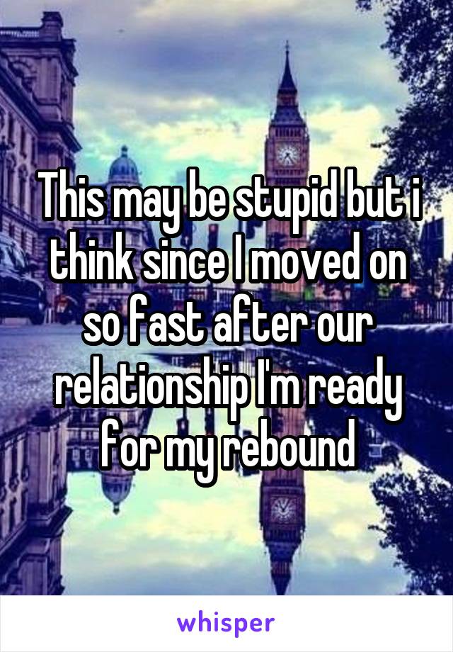 This may be stupid but i think since I moved on so fast after our relationship I'm ready for my rebound