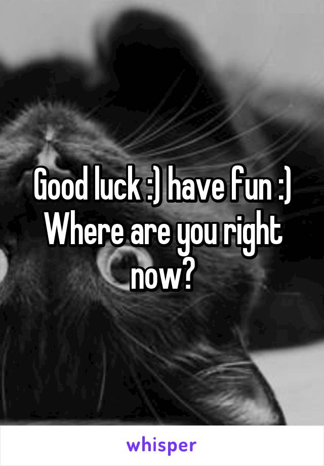 Good luck :) have fun :)
Where are you right now?