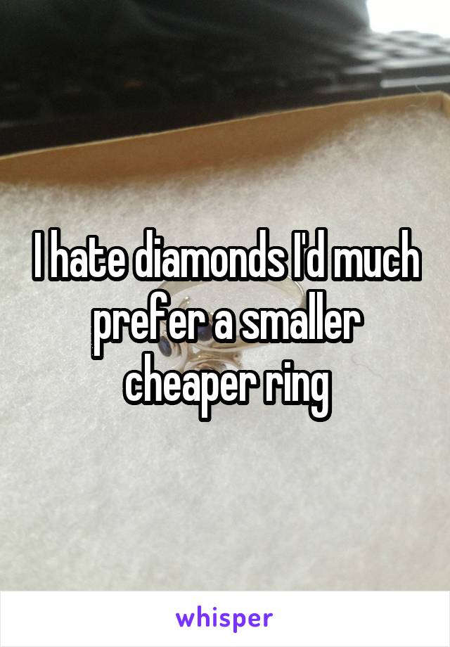 I hate diamonds I'd much prefer a smaller cheaper ring