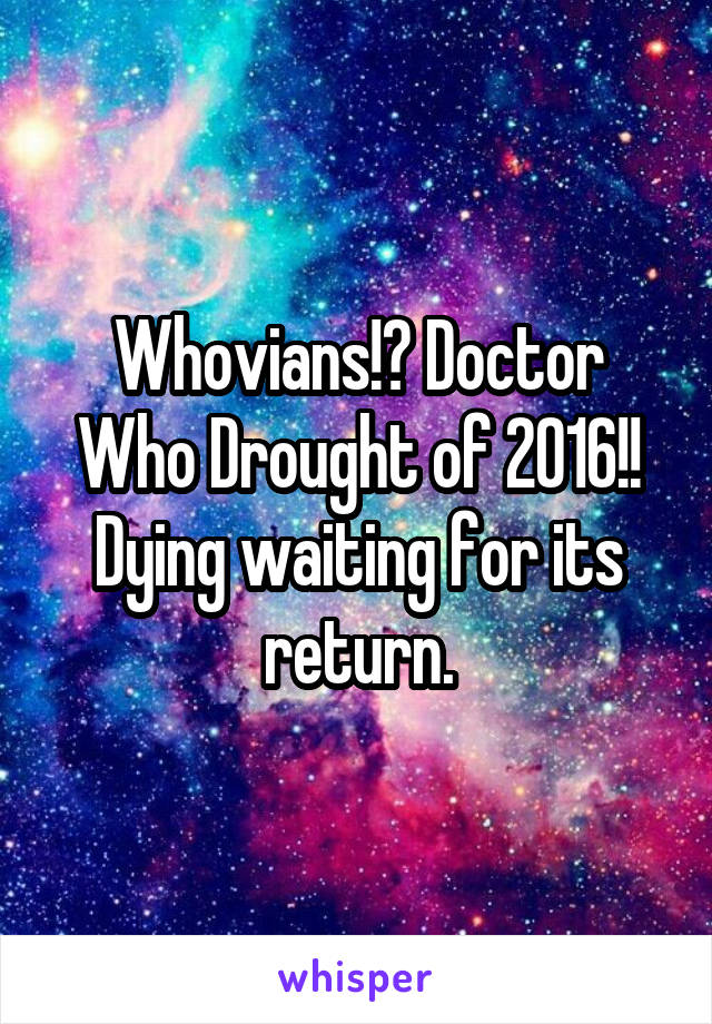Whovians!? Doctor Who Drought of 2016!! Dying waiting for its return.