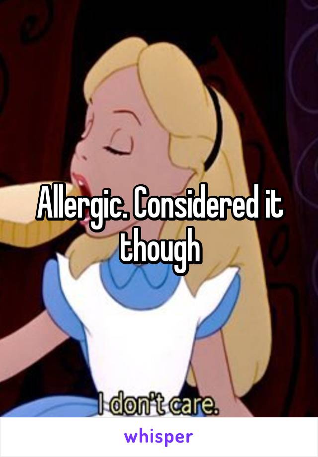 Allergic. Considered it though