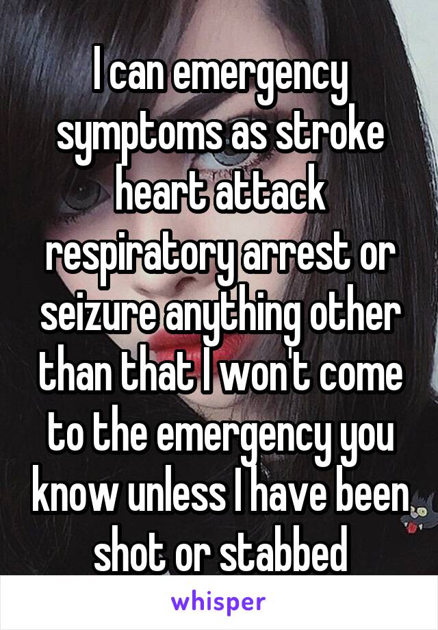 I can emergency symptoms as stroke heart attack respiratory arrest or seizure anything other than that I won't come to the emergency you know unless I have been shot or stabbed