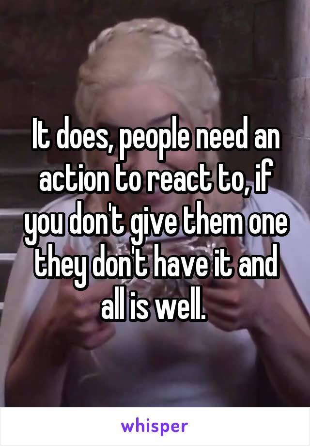 It does, people need an action to react to, if you don't give them one they don't have it and all is well. 