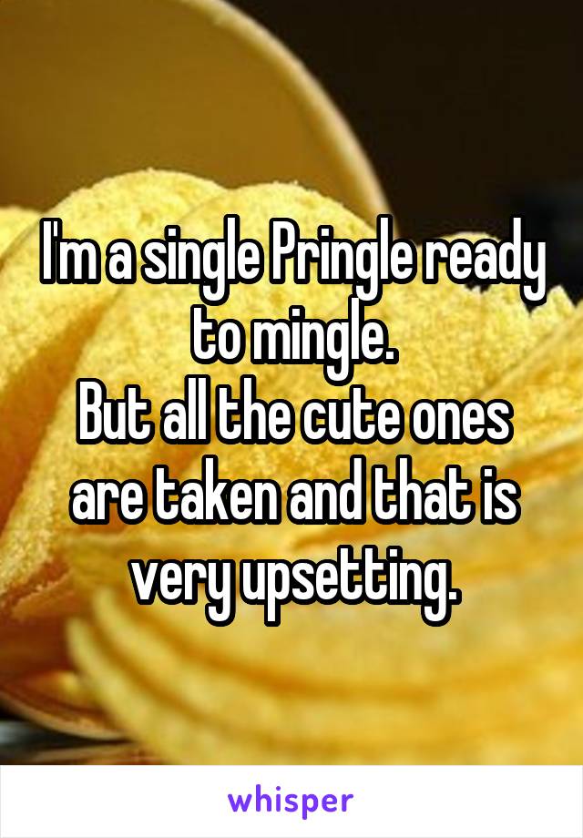 I'm a single Pringle ready to mingle.
But all the cute ones are taken and that is very upsetting.