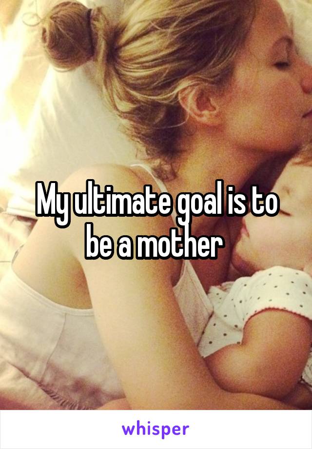 My ultimate goal is to be a mother 