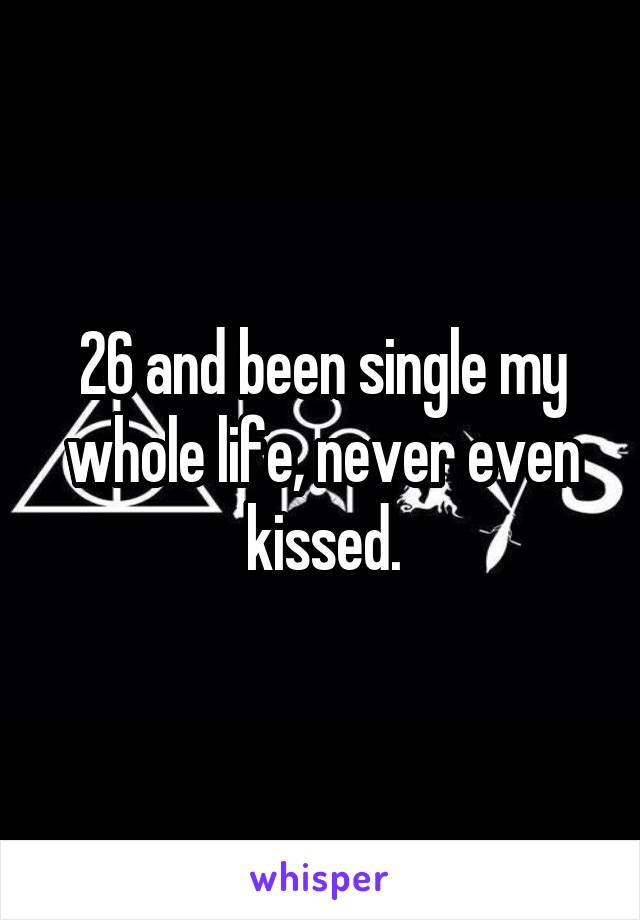 26 and been single my whole life, never even kissed.
