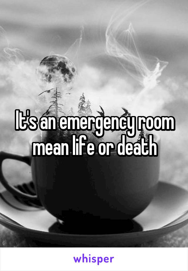 It's an emergency room mean life or death