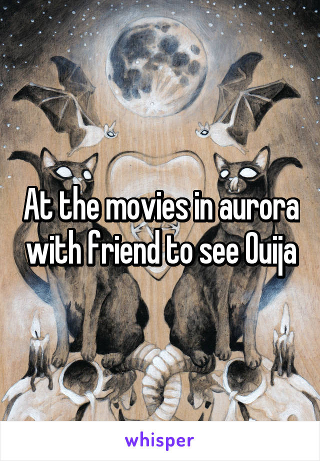 At the movies in aurora with friend to see Ouija