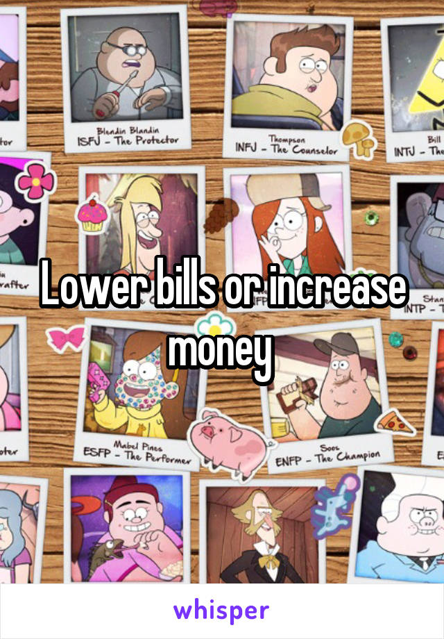 Lower bills or increase money 