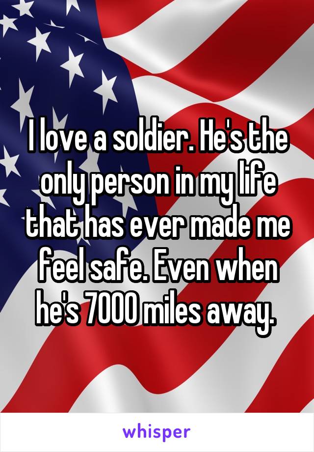 I love a soldier. He's the only person in my life that has ever made me feel safe. Even when he's 7000 miles away. 