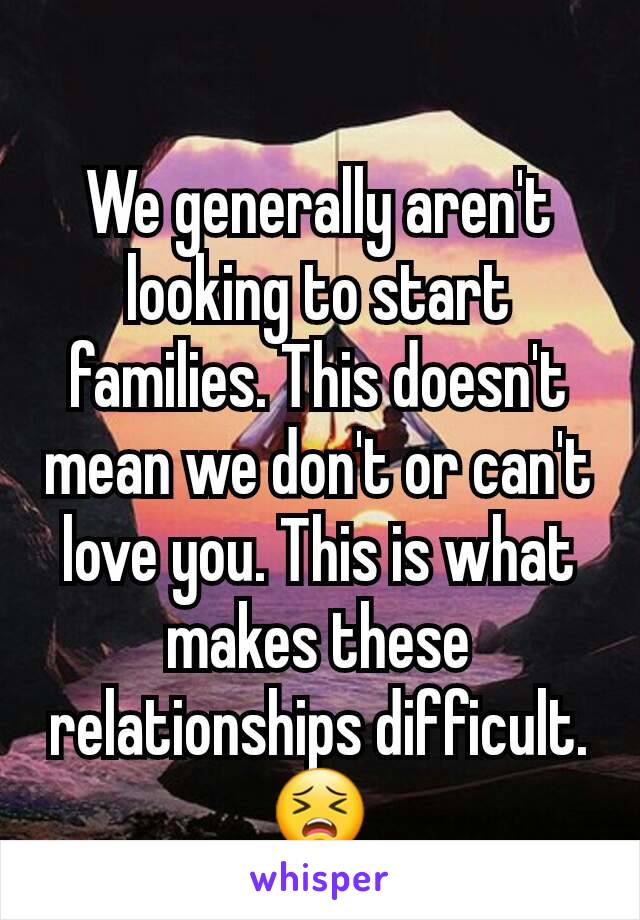 
We generally aren't looking to start families. This doesn't mean we don't or can't love you. This is what makes these relationships difficult.😣