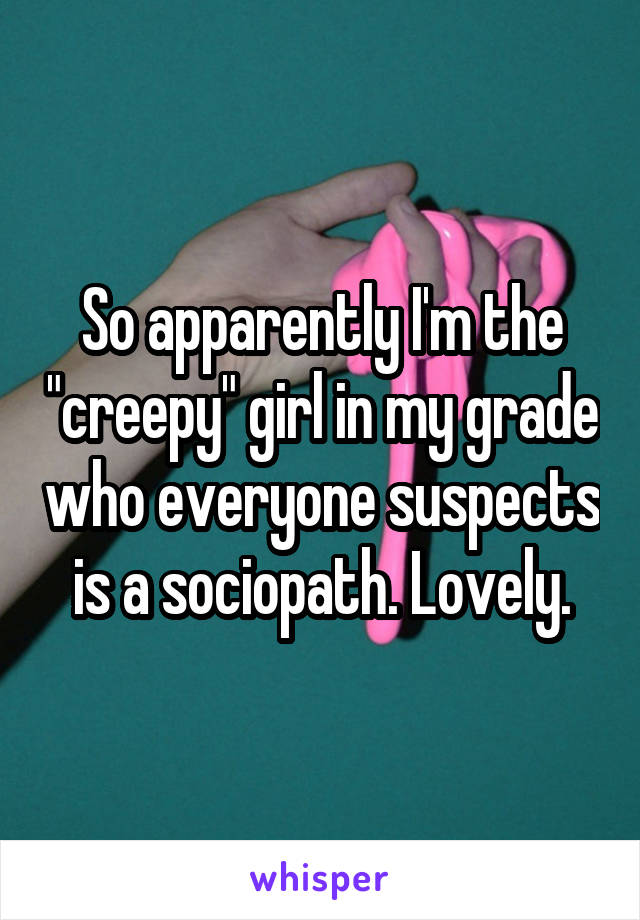 So apparently I'm the "creepy" girl in my grade who everyone suspects is a sociopath. Lovely.