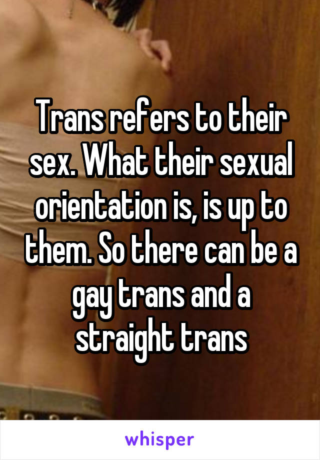 Trans refers to their sex. What their sexual orientation is, is up to them. So there can be a gay trans and a straight trans