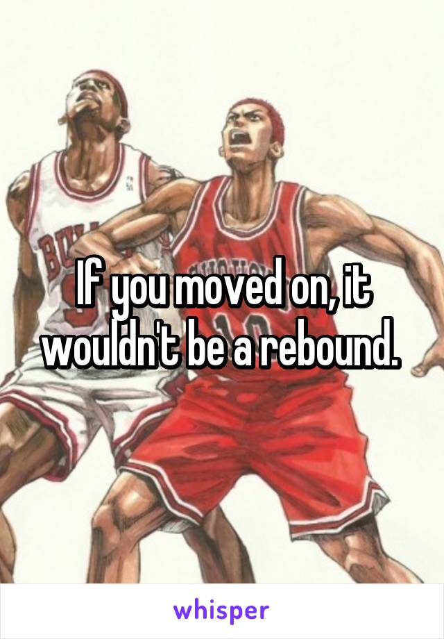 If you moved on, it wouldn't be a rebound. 