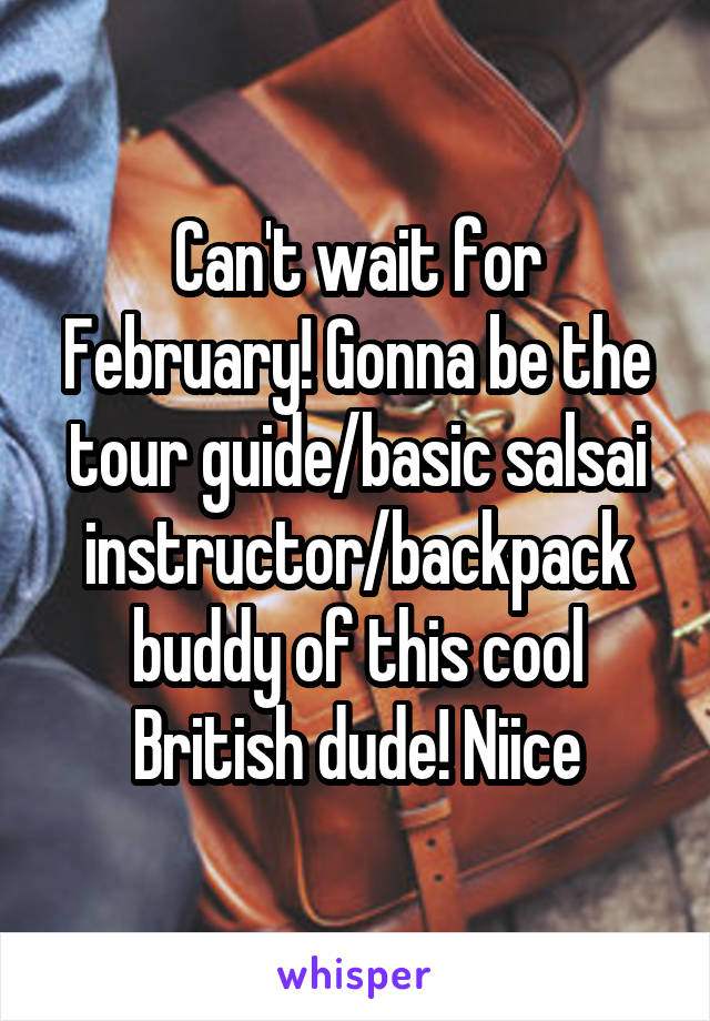 Can't wait for February! Gonna be the tour guide/basic salsai instructor/backpack buddy of this cool British dude! Niice