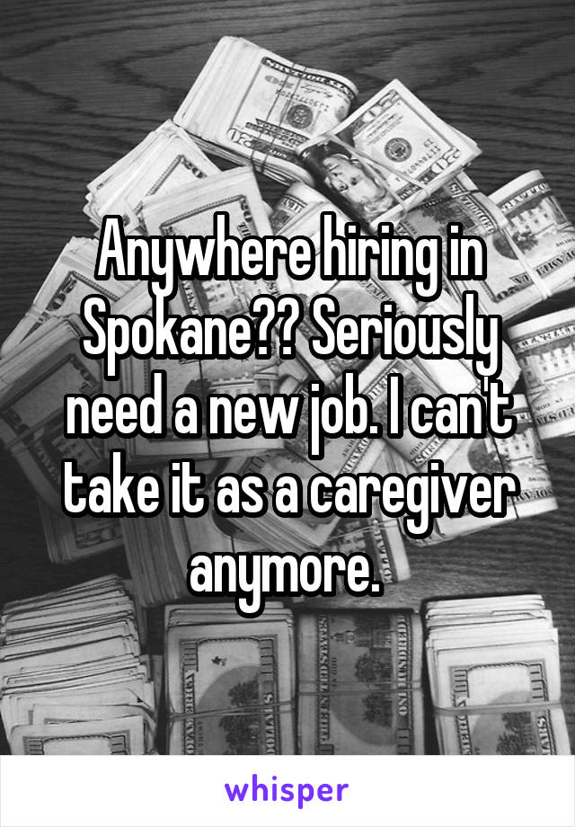 Anywhere hiring in Spokane?? Seriously need a new job. I can't take it as a caregiver anymore. 