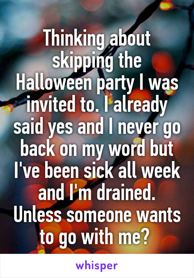 Thinking about skipping the Halloween party I was invited to. I already said yes and I never go back on my word but I've been sick all week and I'm drained. Unless someone wants to go with me? 