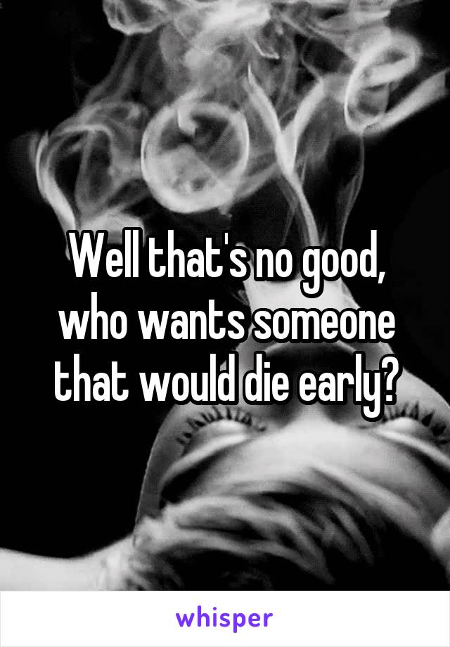 Well that's no good, who wants someone that would die early?