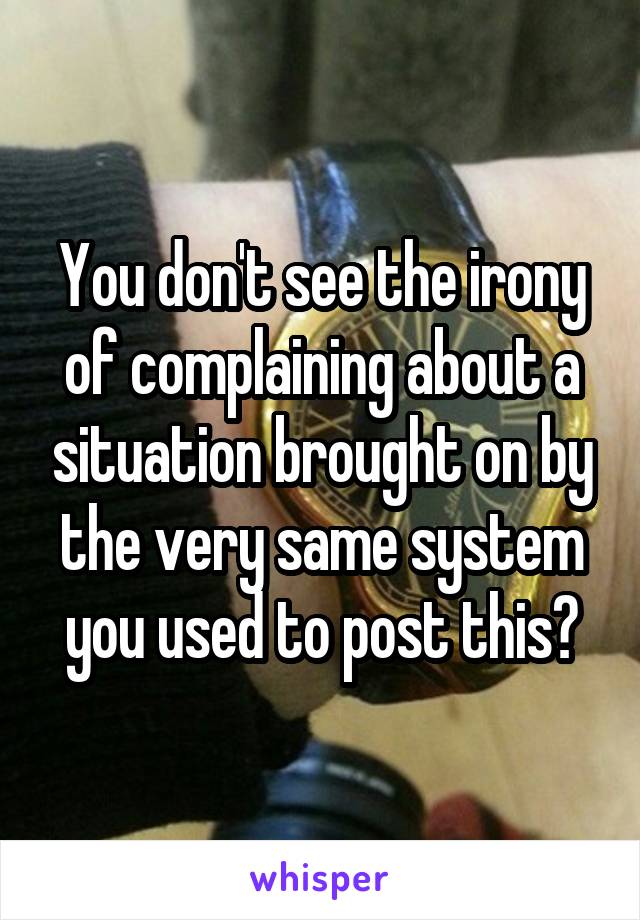 You don't see the irony of complaining about a situation brought on by the very same system you used to post this?