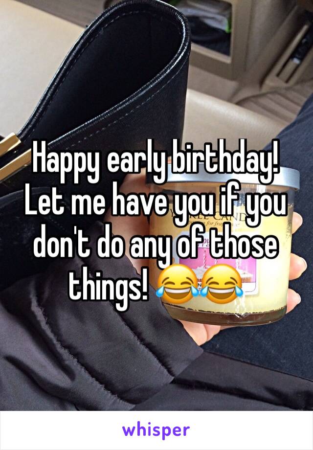 Happy early birthday! 
Let me have you if you don't do any of those things! 😂😂