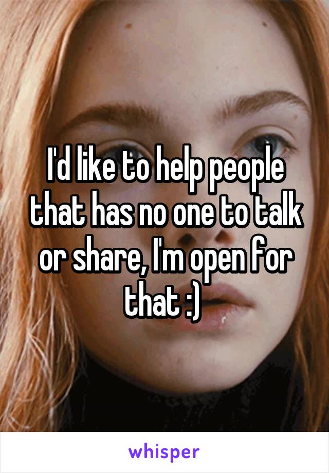 I'd like to help people that has no one to talk or share, I'm open for that :) 