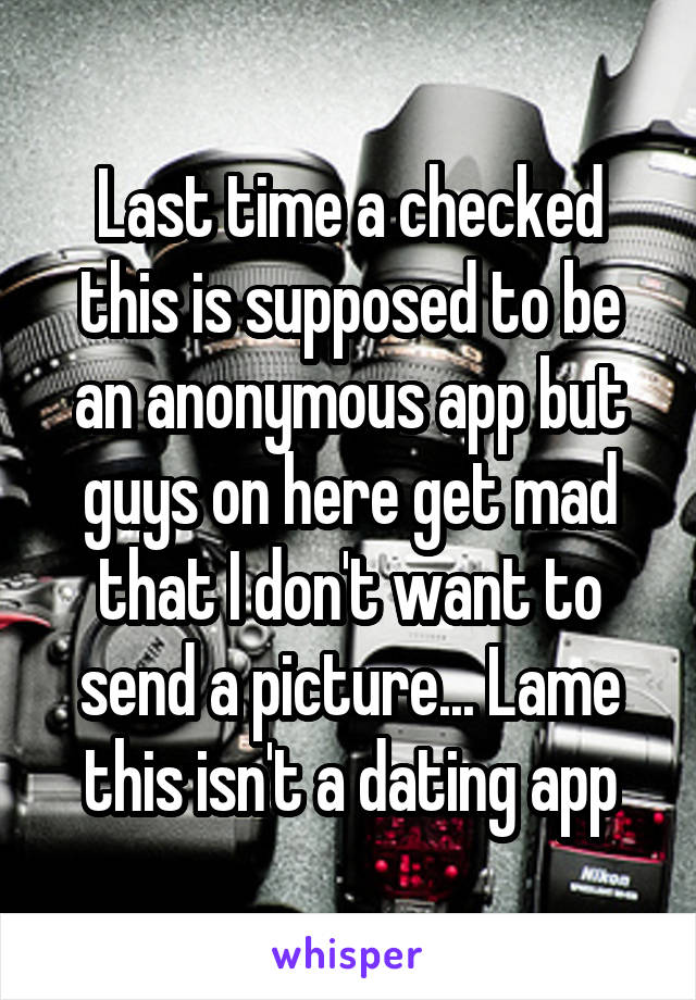 Last time a checked this is supposed to be an anonymous app but guys on here get mad that I don't want to send a picture... Lame this isn't a dating app