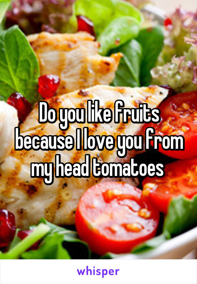 Do you like fruits because I love you from my head tomatoes 