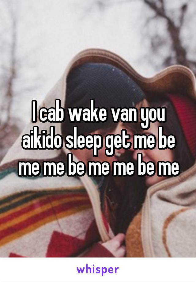 I cab wake van you aikido sleep get me be me me be me me be me