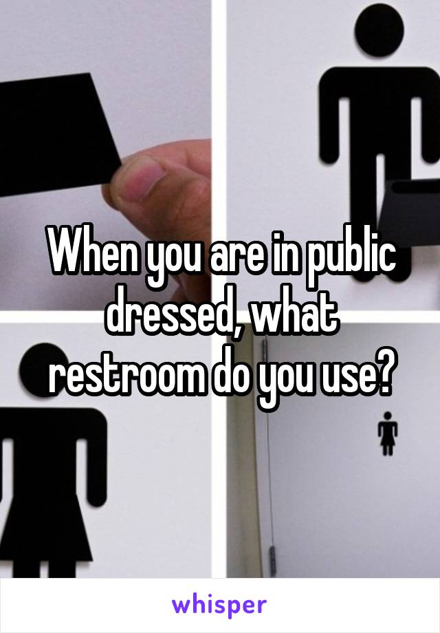 When you are in public dressed, what restroom do you use?