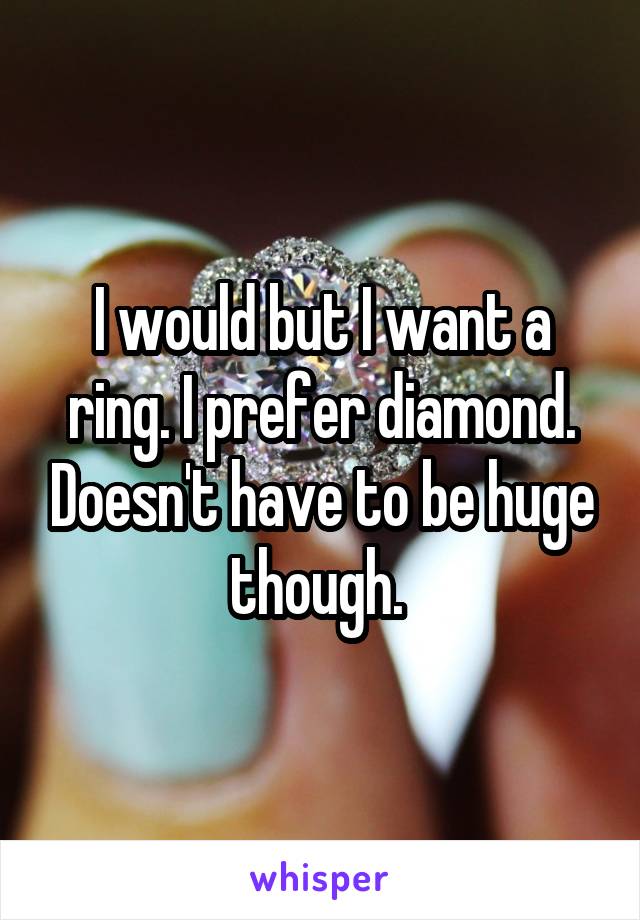 I would but I want a ring. I prefer diamond. Doesn't have to be huge though. 