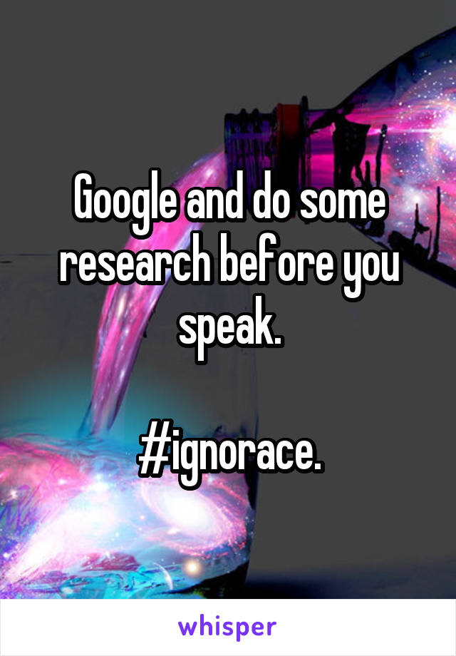 Google and do some research before you speak.

#ignorace.
