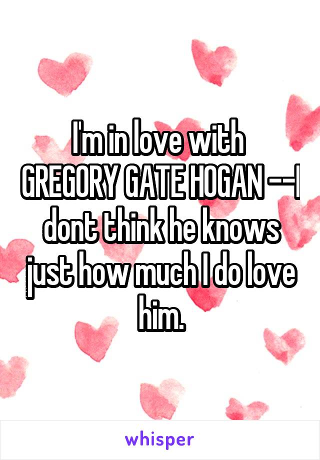 I'm in love with  GREGORY GATE HOGAN --I dont think he knows just how much I do love him.