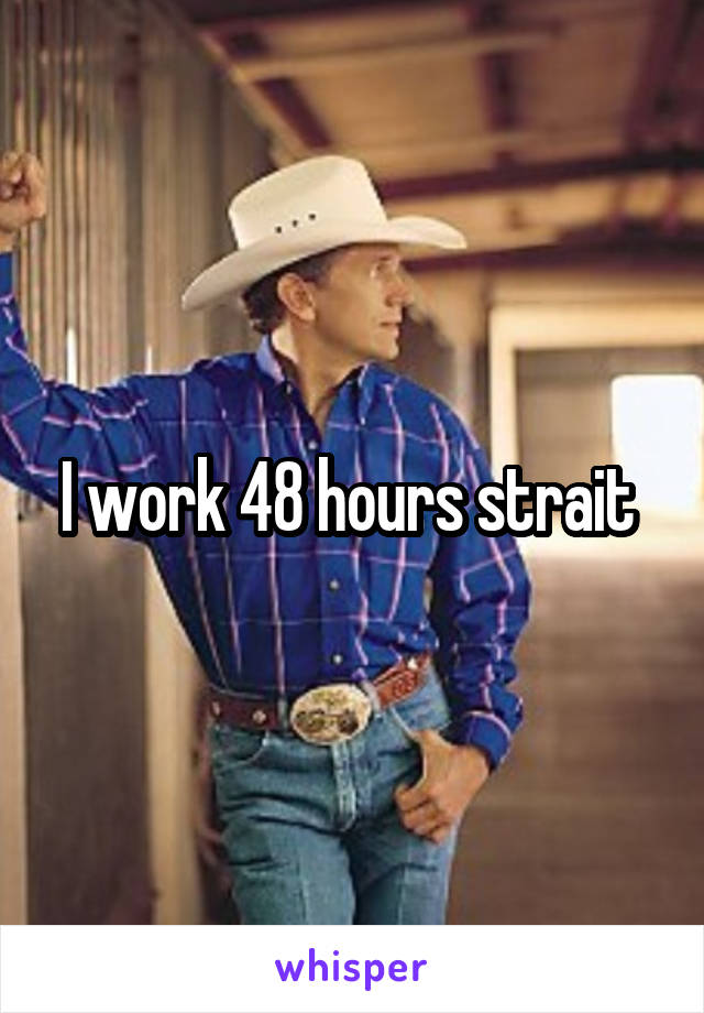 I work 48 hours strait 