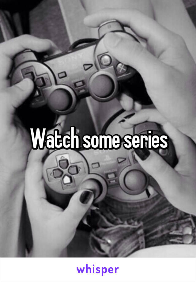 Watch some series