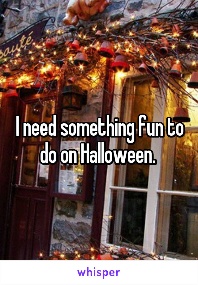 I need something fun to do on Halloween. 