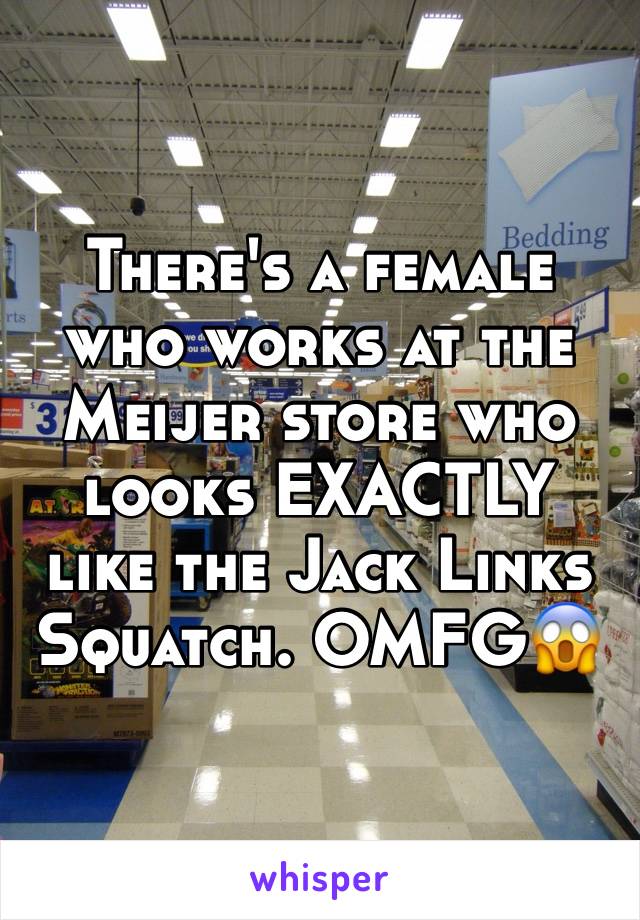 There's a female who works at the Meijer store who looks EXACTLY like the Jack Links Squatch. OMFG😱